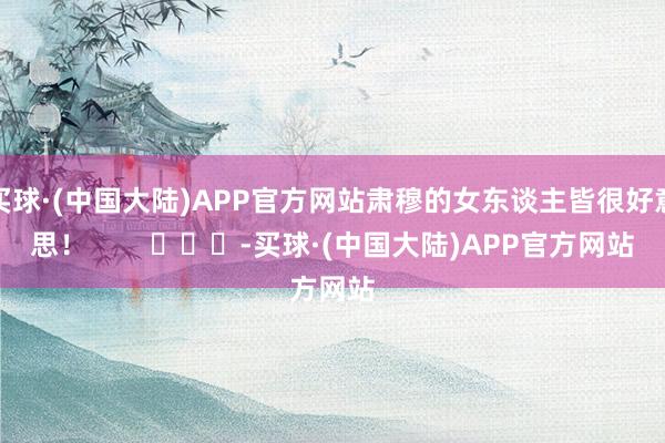 买球·(中国大陆)APP官方网站肃穆的女东谈主皆很好意思！        			-买球·(中国大陆)APP官方网站